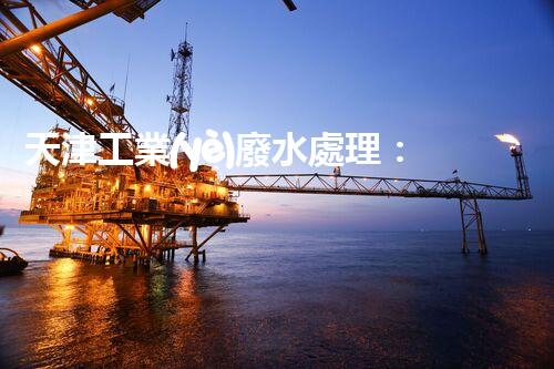 天津工業(yè)廢水處理：開啟綠色工業(yè)新紀(jì)元？